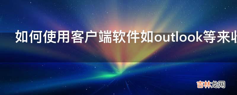 如何使用客户端软件如outlook等来收发电子邮件?