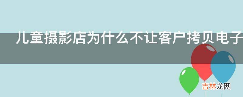 儿童摄影店为什么不让客户拷贝电子照片?