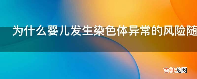 为什么婴儿发生染色体异常的风险随母亲年龄的增长而急剧增加?