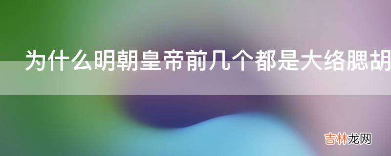 为什么明朝皇帝前几个都是大络腮胡子到后来都是小胡子了?