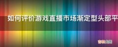 如何评价游戏直播市场渐定型头部平台谋求上市寻突破?