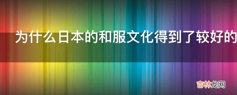 为什么日本的和服文化得到了较好的延续而汉服文化却没有得到好的发扬?