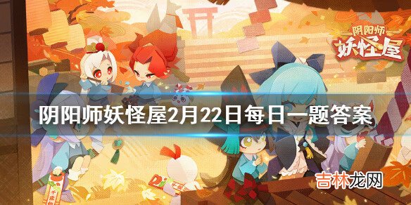 阴阳师妖怪屋2月22日微信每日一题答案是什么