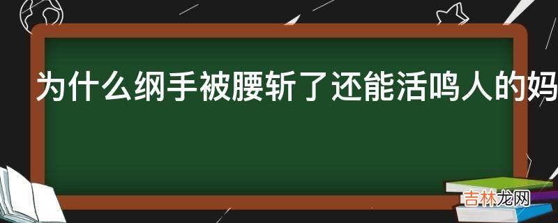 为什么纲手被腰斩了还能活鸣人的妈妈被九尾的指甲洞穿就死了?