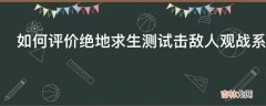 如何评价绝地求生测试击敌人观战系统可一键举报外挂者?