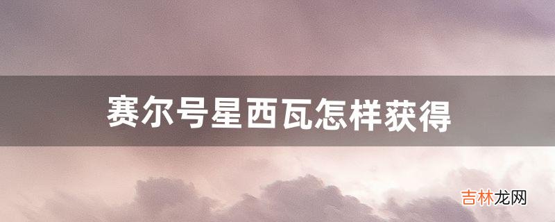 赛尔号星西瓦怎样获得（赛尔号雷伊怎么刷)