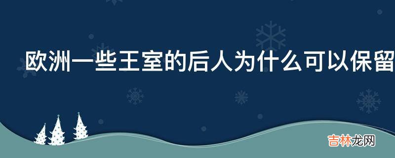 欧洲一些王室的后人为什么可以保留头衔?