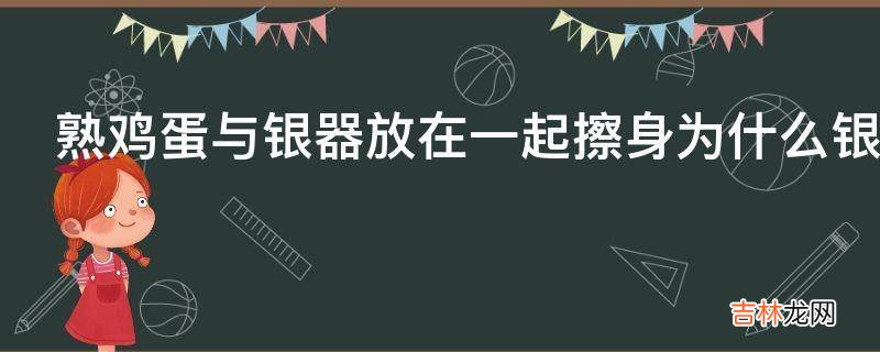 熟鸡蛋与银器放在一起擦身为什么银器会变成黑色蓝色红色的变蓝变红的原理是什么?