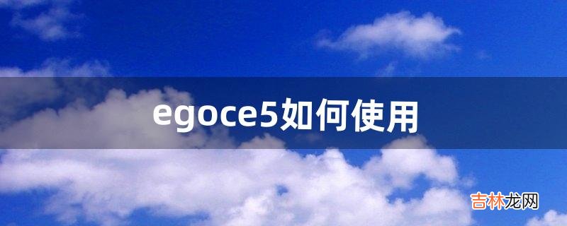 egoce5如何使用（ego使用方法)