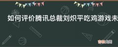 如何评价腾讯总裁刘炽平吃鸡游戏未到变现收割时?