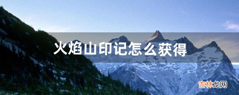 火焰山印记怎么获得(穿越火线火焰山印记怎么刷)