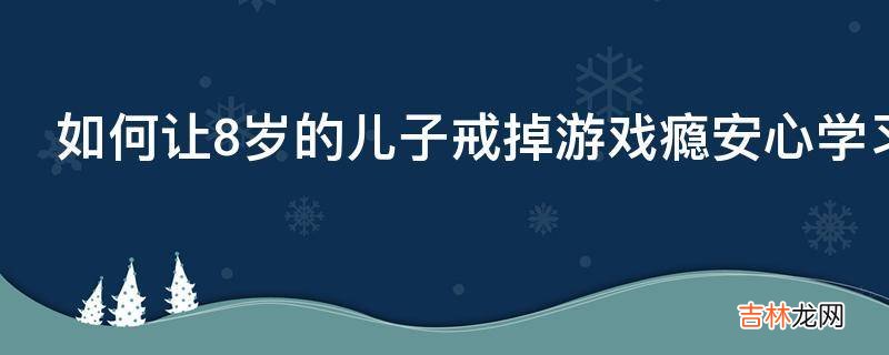 如何让8岁的儿子戒掉游戏瘾安心学习?