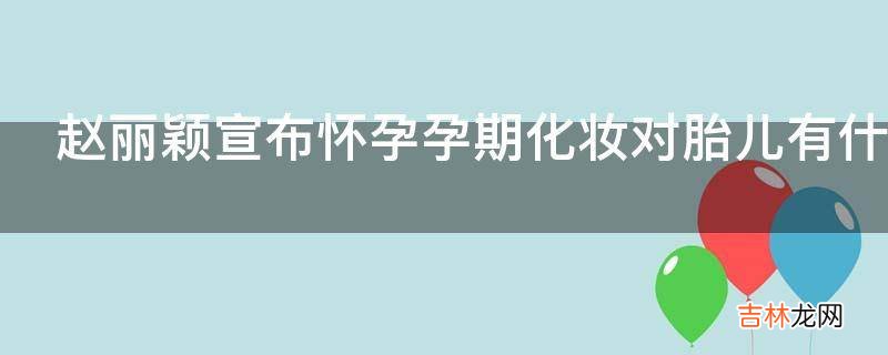 赵丽颖宣布怀孕孕期化妆对胎儿有什么影响?