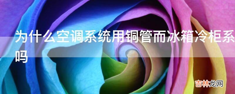 为什么空调系统用铜管而冰箱冷柜系统却用铝管还有空调内外机内部连接管的长度变化会影响制冷效果吗?