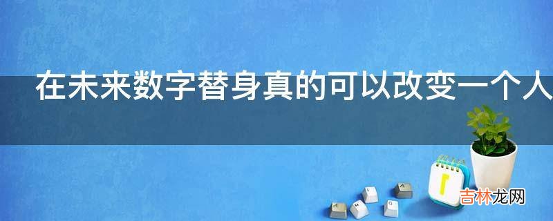 在未来数字替身真的可以改变一个人的人生吗?