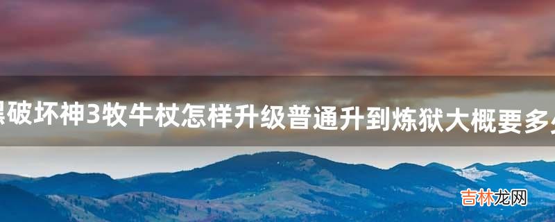 暗黑破坏神3牧牛杖怎样升级普通升到炼狱大概要多少钱