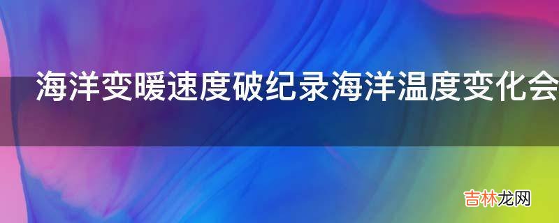 海洋变暖速度破纪录海洋温度变化会调整全球变暖步调吗?