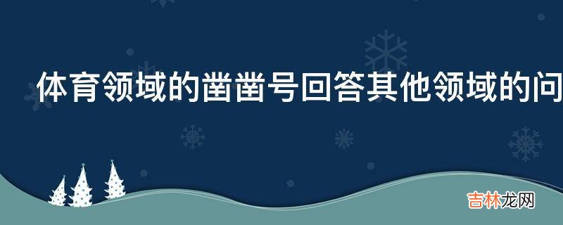 体育领域的凿凿号回答其他领域的问题会对账号有什么影响呢?