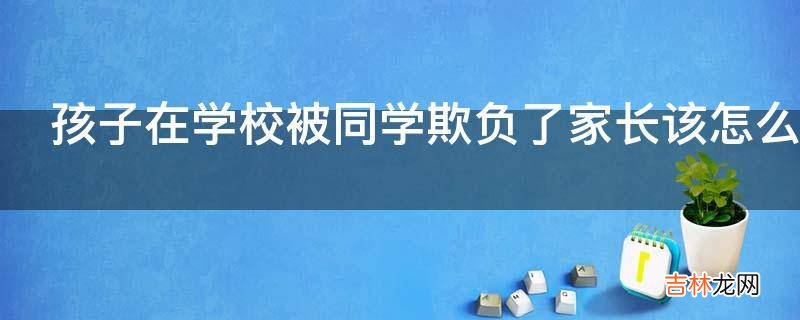 孩子在学校被同学欺负了家长该怎么让同学不再欺负自己的孩子?