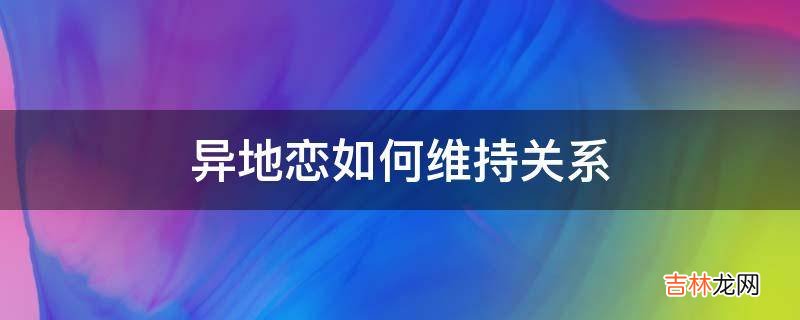 异地恋如何维持关系?