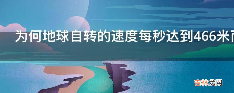 为何地球自转的速度每秒达到466米而地球上的生物却感觉不到?