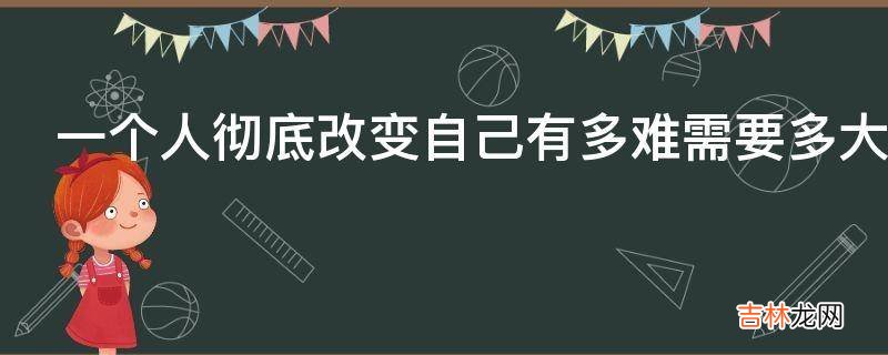 一个人彻底改变自己有多难需要多大的勇气?