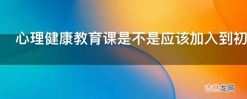 心理健康教育课是不是应该加入到初中课程当中?