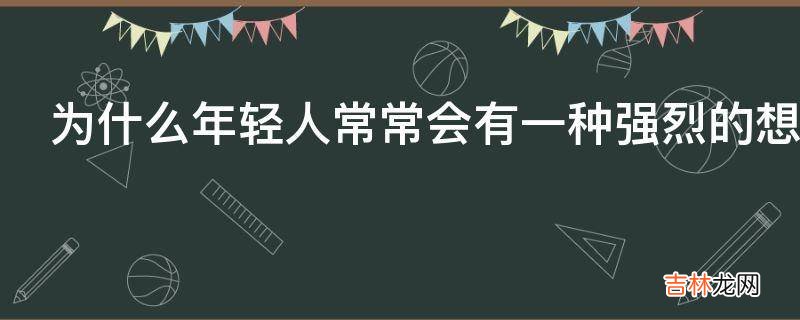 为什么年轻人常常会有一种强烈的想要漂泊冒险的冲动?