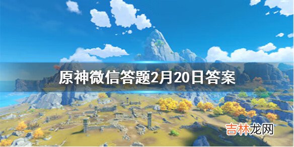 原神微信答题2月20日答案是什么