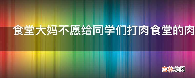 食堂大妈不愿给同学们打肉食堂的肉去哪了?