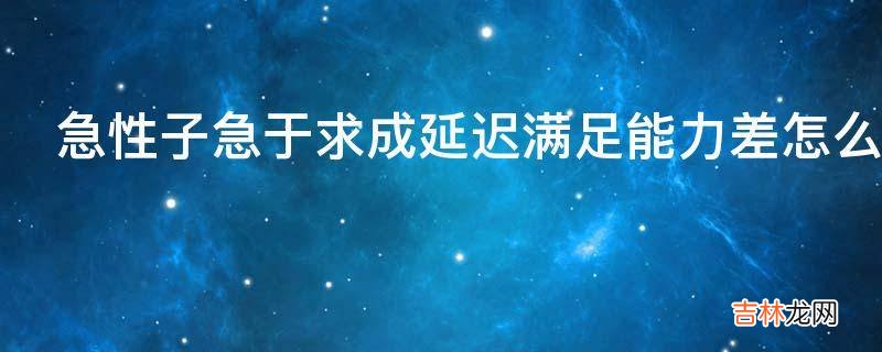 急性子急于求成延迟满足能力差怎么办才好?