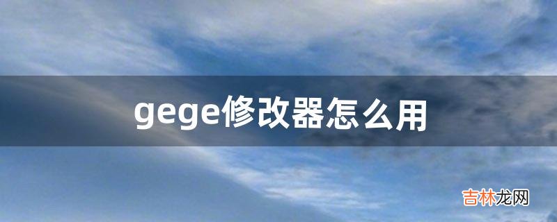 gege修改器怎么用(gee修改技能冷却)