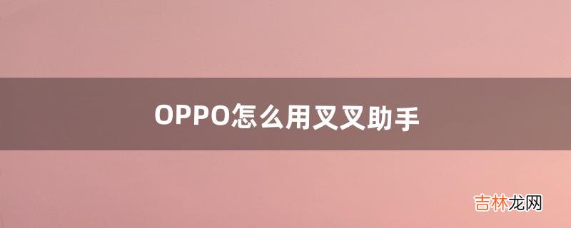 OPPO怎么用叉叉助手（叉叉助手软件源地址)