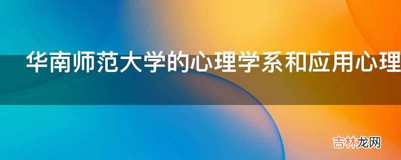 华南师范大学的心理学系和应用心理学系有什么区别哪个难考?