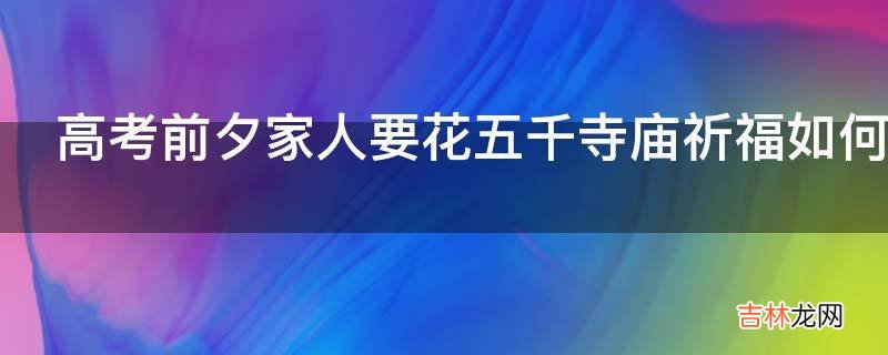 高考前夕家人要花五千寺庙祈福如何劝阻?