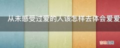 从未感受过爱的人该怎样去体会爱爱无能如何爱人?