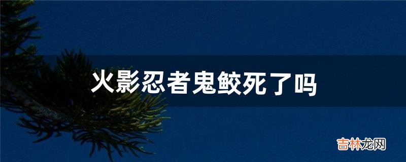 火影忍者鬼鲛死了嗎（火影忍者鬼鲛死的畫面)