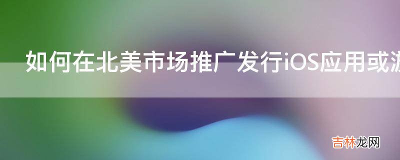 如何在北美市场推广发行iOS应用或游戏?