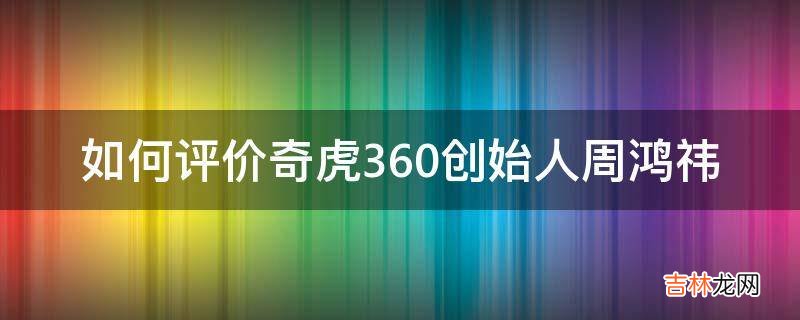 如何评价奇虎360创始人周鸿祎?