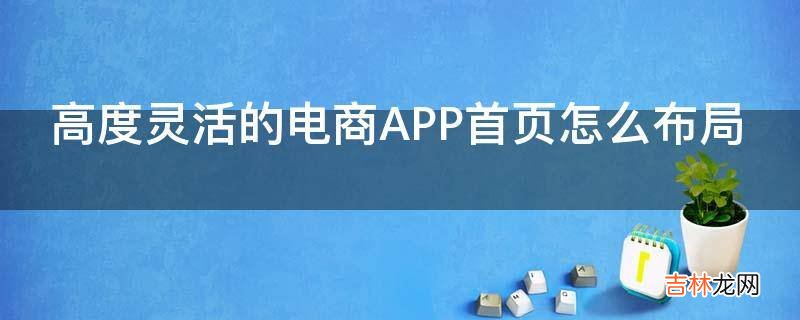 高度灵活的电商APP首页怎么布局?