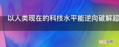 以人类现在的科技水平能逆向破解超过我们多少个世纪的科技产物?