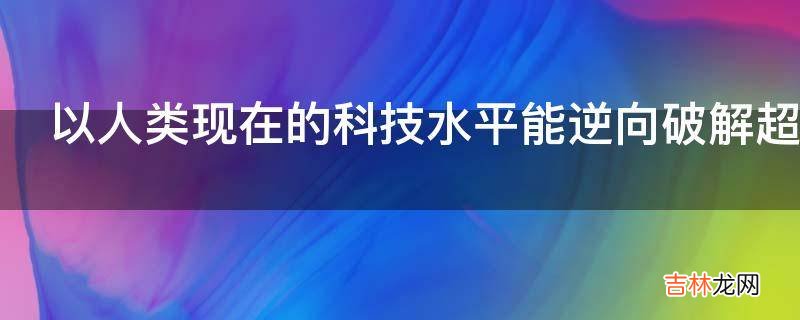 以人类现在的科技水平能逆向破解超过我们多少个世纪的科技产物?