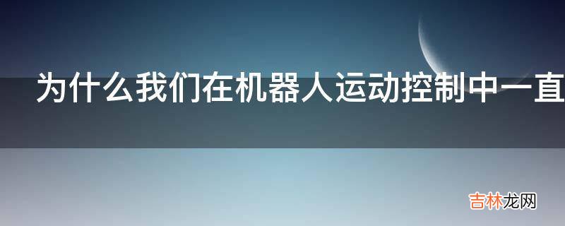 为什么我们在机器人运动控制中一直在强调力控?