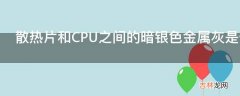 散热片和CPU之间的暗银色金属灰是什么?