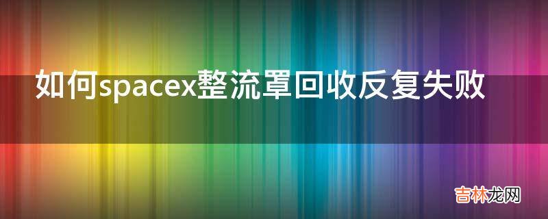 如何spacex整流罩回收反复失败?