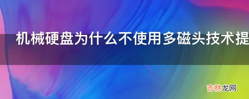 机械硬盘为什么不使用多磁头技术提升性能?