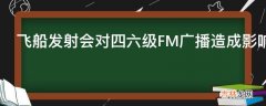 飞船发射会对四六级FM广播造成影响吗?