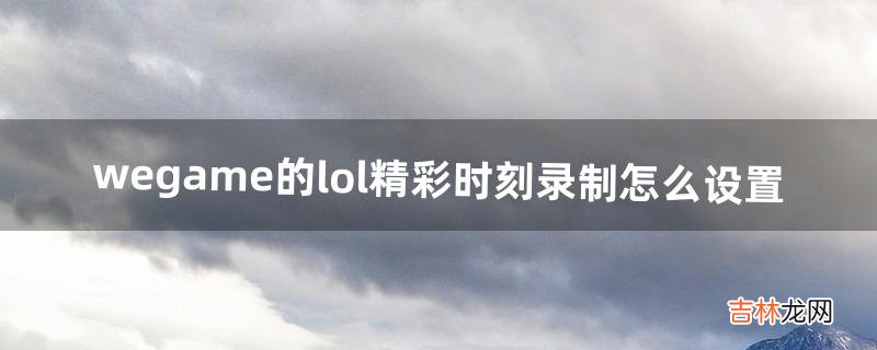 wegame的lol精彩时刻录制怎么设置