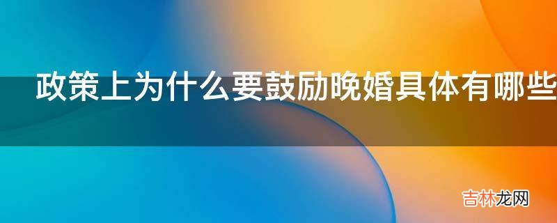 政策上为什么要鼓励晚婚具体有哪些优惠?