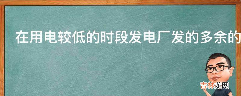 在用电较低的时段发电厂发的多余的电怎么办?
